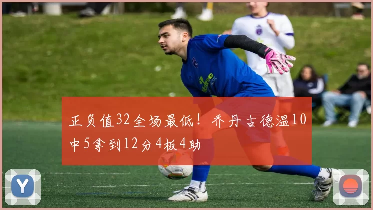 正负值32全场最低！乔丹古德温10中5拿到12分4板4助
