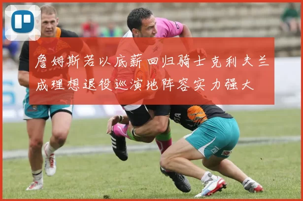 詹姆斯若以底薪回归骑士克利夫兰成理想退役巡演地阵容实力强大