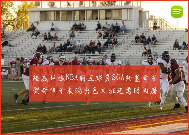 路威评选NBA前五球员SGA约基奇东契奇华子表现出色文班还需时间磨练
