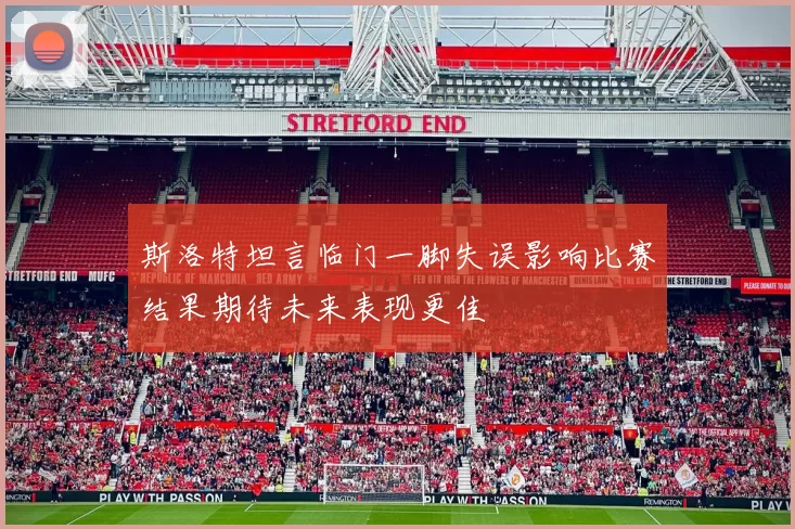 斯洛特坦言临门一脚失误影响比赛结果期待未来表现更佳