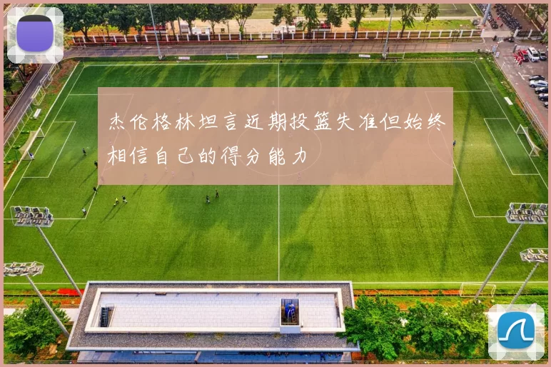 杰伦格林坦言近期投篮失准但始终相信自己的得分能力