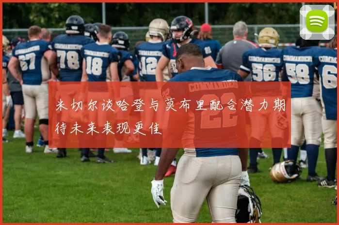 米切尔谈哈登与莫布里配合潜力期待未来表现更佳