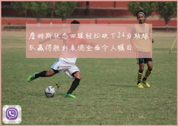 詹姆斯状态回暖轻松砍下24分助球队赢得胜利表现全面令人瞩目