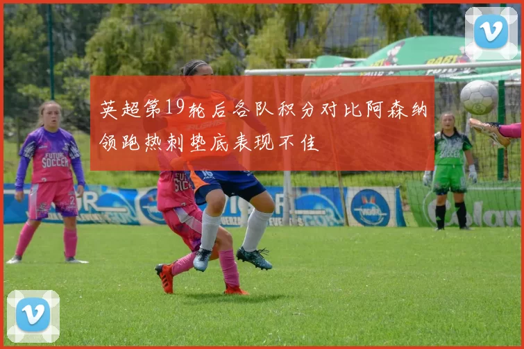 英超第19轮后各队积分对比阿森纳领跑热刺垫底表现不佳