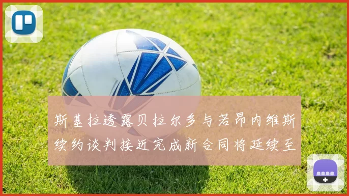 斯基拉透露贝拉尔多与若昂内维斯续约谈判接近完成新合同将延续至2030年