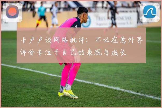 卡卢卢谈网络批评：不必在意外界评价专注于自己的表现与成长