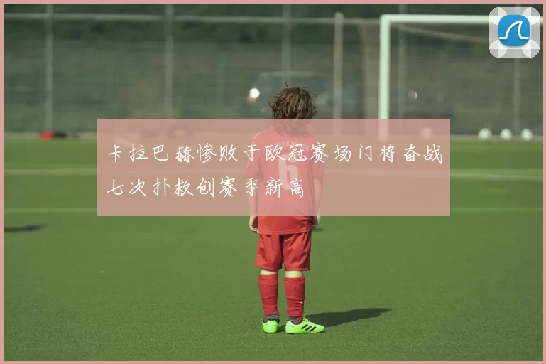 卡拉巴赫惨败于欧冠赛场门将奋战七次扑救创赛季新高