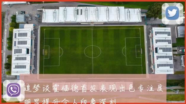 追梦谈霍福德首发表现出色专注度明显提升令人印象深刻