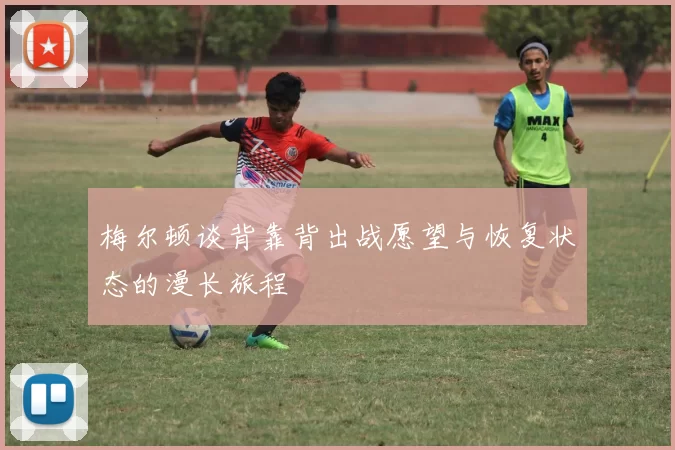 梅尔顿谈背靠背出战愿望与恢复状态的漫长旅程
