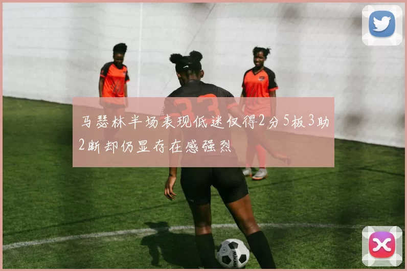 马瑟林半场表现低迷仅得2分5板3助2断却仍显存在感强烈