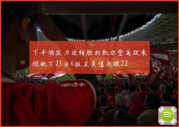 下半场发力逆转胜利凯尔登高效表现砍下21分6板正负值亮眼22