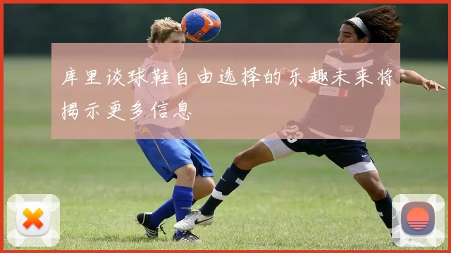库里谈球鞋自由选择的乐趣未来将揭示更多信息