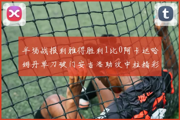 半场战报利雅得胜利1比0阿卡达哈姆丹单刀破门安吉洛助攻中柱精彩瞬间
