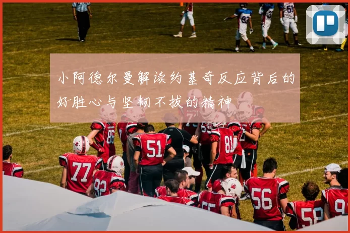 小阿德尔曼解读约基奇反应背后的好胜心与坚韧不拔的精神