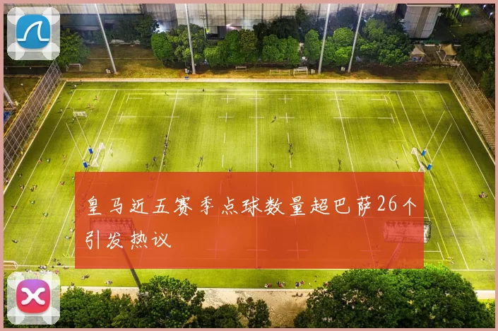 皇马近五赛季点球数量超巴萨26个引发热议