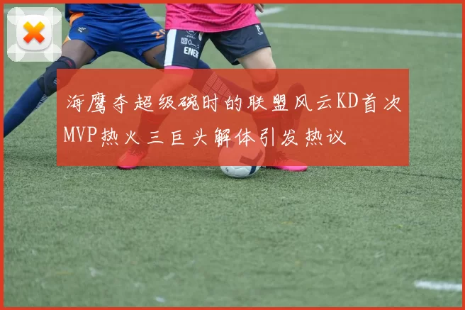 海鹰夺超级碗时的联盟风云KD首次MVP热火三巨头解体引发热议