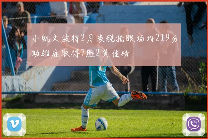 小凯文波特2月表现抢眼场均219分助雄鹿取得7胜2负佳绩
