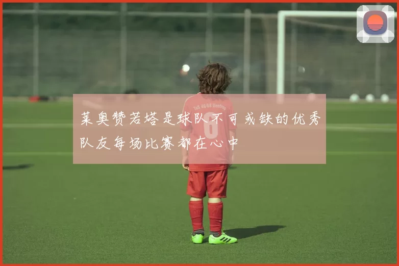 莱奥赞若塔是球队不可或缺的优秀队友每场比赛都在心中
