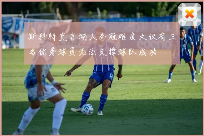 斯科特直言湖人夺冠难度大仅有三名优秀球员无法支撑球队成功