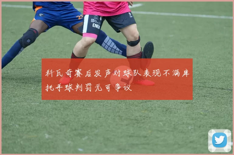 科瓦奇赛后发声对球队表现不满库托手球判罚无可争议