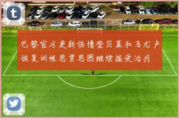 巴黎官方更新伤情登贝莱和马尤卢恢复训练恩贾恩图继续接受治疗