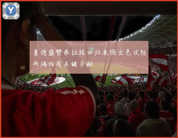 基德盛赞弗拉格回归表现出色攻防两端均有关键贡献