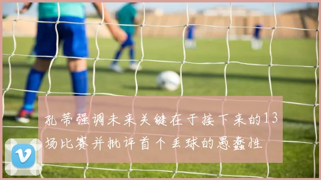 孔蒂强调未来关键在于接下来的13场比赛并批评首个丢球的愚蠢性