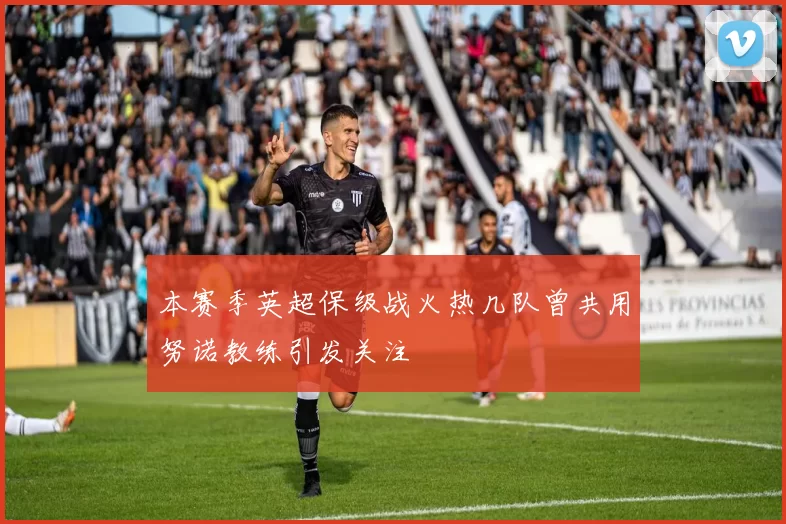 本赛季英超保级战火热几队曾共用努诺教练引发关注