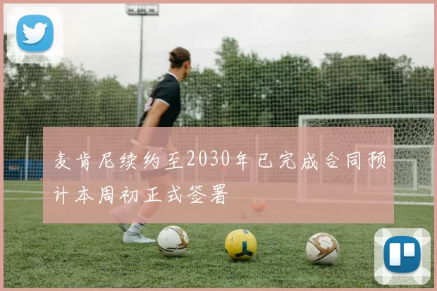 麦肯尼续约至2030年已完成合同预计本周初正式签署