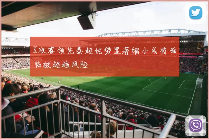 K联赛领先泰超优势显著缩小或将面临被超越风险