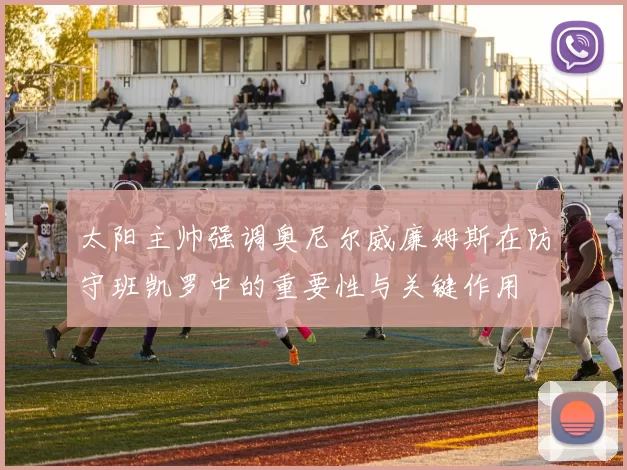 太阳主帅强调奥尼尔威廉姆斯在防守班凯罗中的重要性与关键作用
