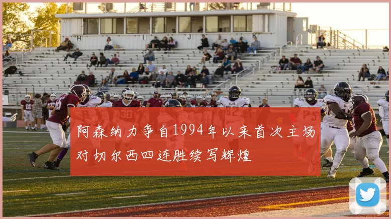 阿森纳力争自1994年以来首次主场对切尔西四连胜续写辉煌