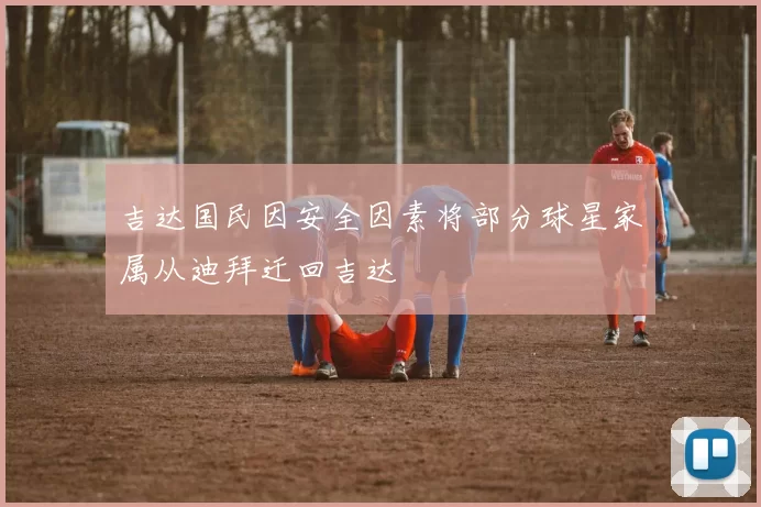 吉达国民因安全因素将部分球星家属从迪拜迁回吉达