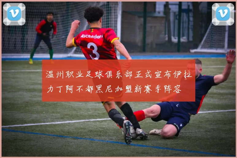 温州职业足球俱乐部正式宣布伊拉力丁阿不都黑尼加盟新赛季阵容