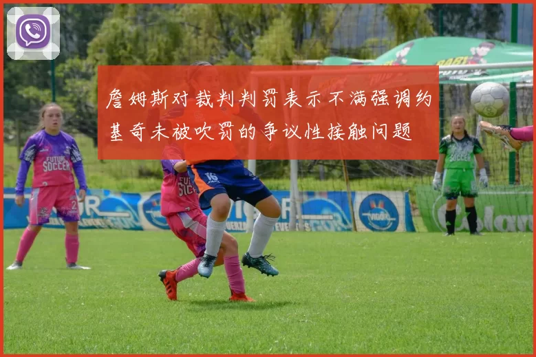 詹姆斯对裁判判罚表示不满强调约基奇未被吹罚的争议性接触问题